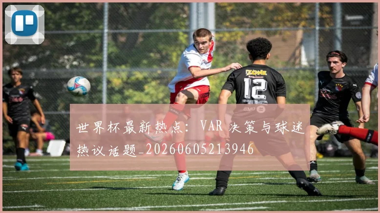 世界杯最新热点：VAR 决策与球迷热议话题_20260605213946