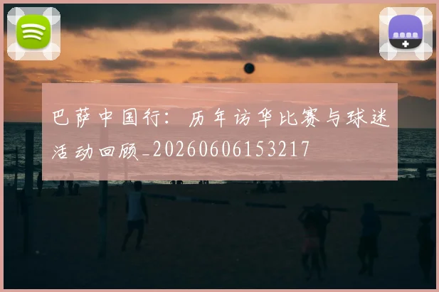巴萨中国行：历年访华比赛与球迷活动回顾_20260606153217